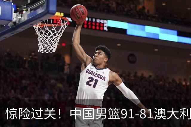 惊险过关！中国男篮91-81澳大利亚 王俊杰末节统治比赛拿下开门红